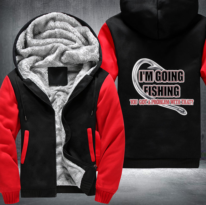 I'm GOING FISHING YOU GOT A PROBLEM WITH THAT Fleece Hoodies Jacket