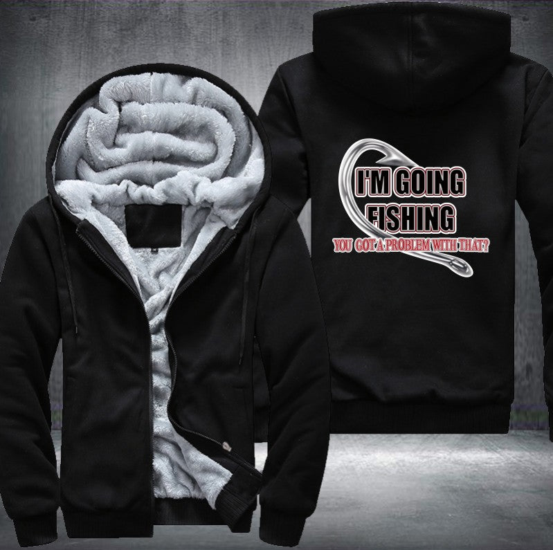 I'm GOING FISHING YOU GOT A PROBLEM WITH THAT Fleece Hoodies Jacket
