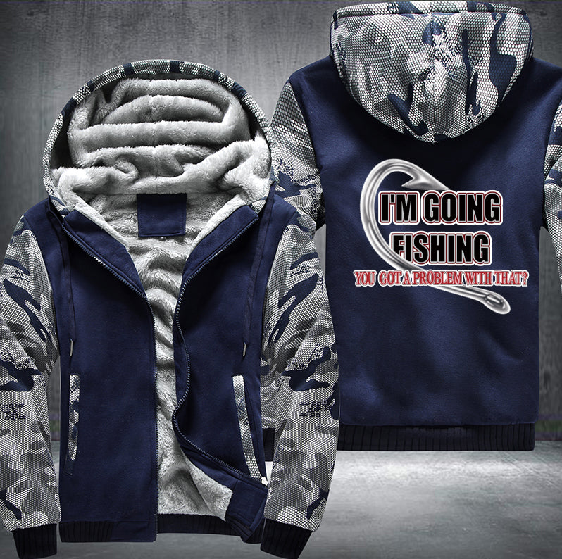 I'm GOING FISHING YOU GOT A PROBLEM WITH THAT Fleece Hoodies Jacket
