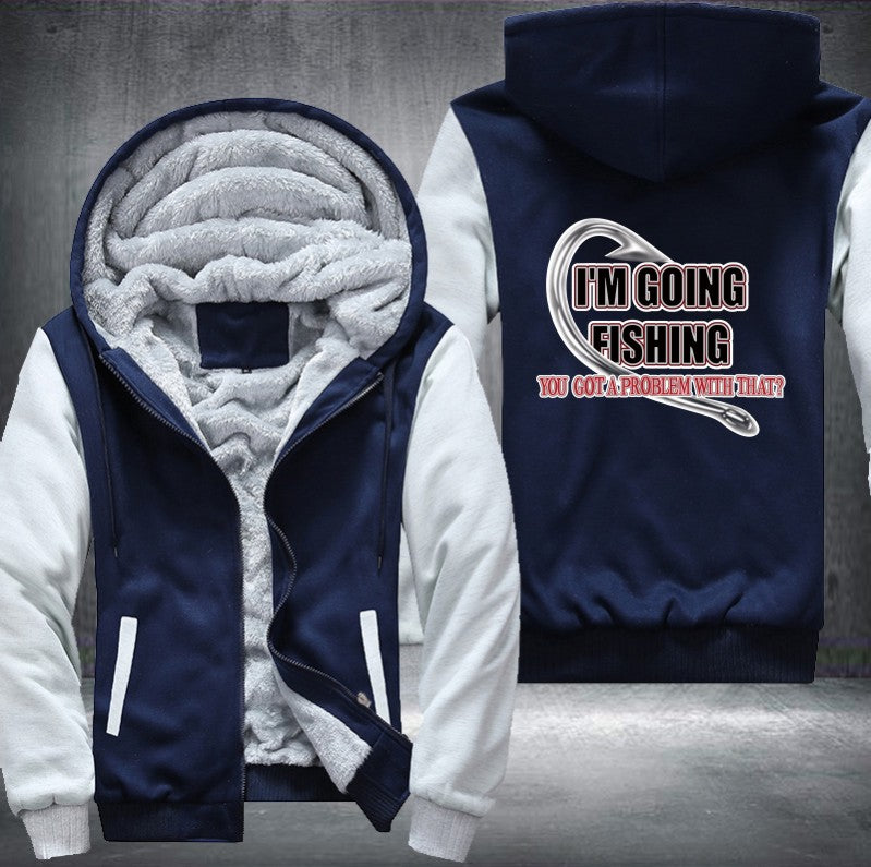 I'm GOING FISHING YOU GOT A PROBLEM WITH THAT Fleece Hoodies Jacket