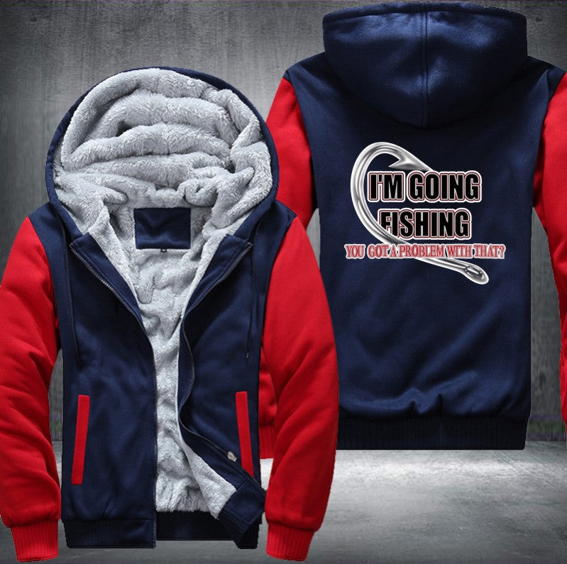 I'm GOING FISHING YOU GOT A PROBLEM WITH THAT Fleece Hoodies Jacket
